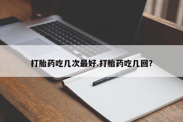 打胎药正品专卖微信打胎药吃几次最好.打胎药吃几回？
