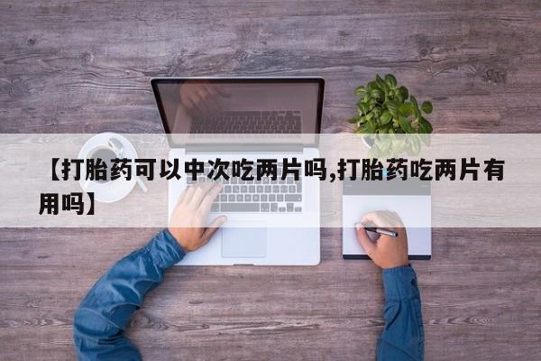 打胎药正品专卖微信【打胎药可以中次吃两片吗,打胎药吃两片有用吗】