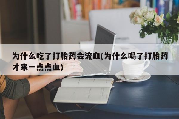 打胎药正品专卖微信为什么吃了打胎药会流血(为什么喝了打胎药才来一点点血)