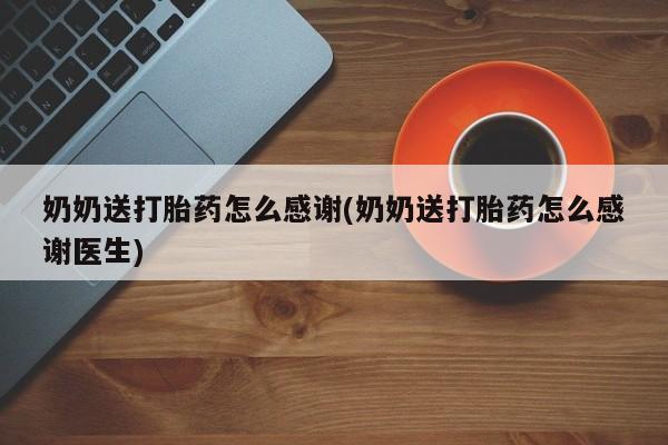 打胎药正品专卖微信奶奶送打胎药怎么感谢(奶奶送打胎药怎么感谢医生)