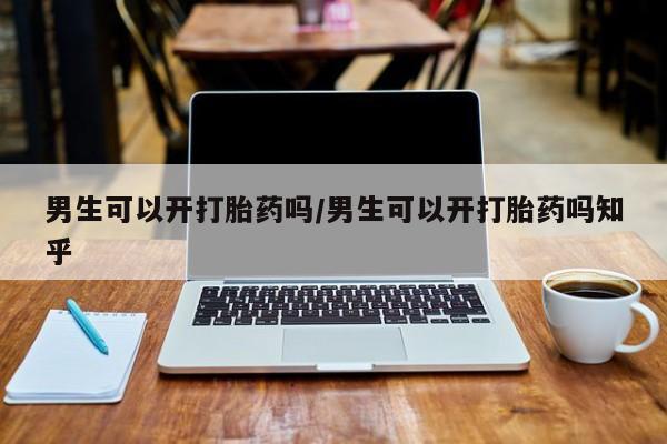 打胎药正品专卖微信男生可以开打胎药吗/男生可以开打胎药吗知乎