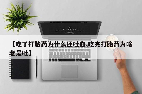 打胎药正品专卖微信【吃了打胎药为什么还吐血,吃完打胎药为啥老是吐】