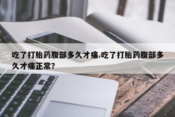 打胎药正品专卖微信吃了打胎药腹部多久才痛.吃了打胎药腹部多久才痛正常？