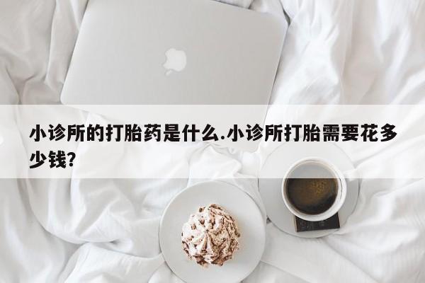 打胎药正品专卖微信小诊所的打胎药是什么.小诊所打胎需要花多少钱？