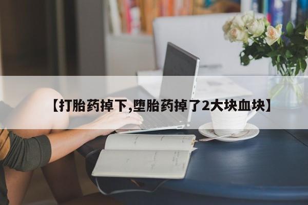 打胎药正品专卖微信【打胎药掉下,堕胎药掉了2大块血块】