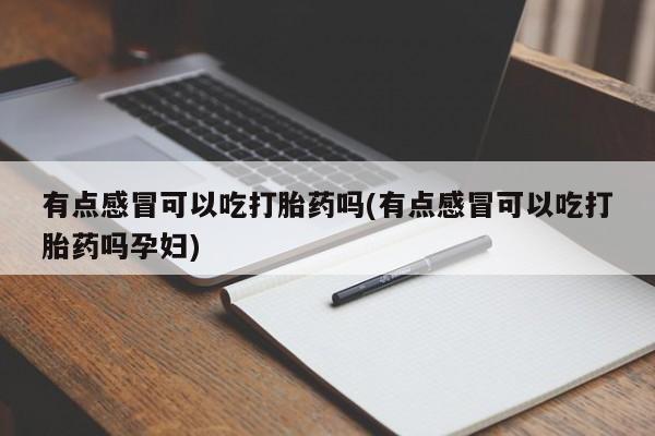 打胎药正品专卖微信有点感冒可以吃打胎药吗(有点感冒可以吃打胎药吗孕妇)