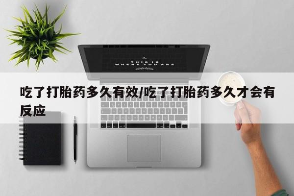 打胎药正品专卖微信吃了打胎药多久有效/吃了打胎药多久才会有反应