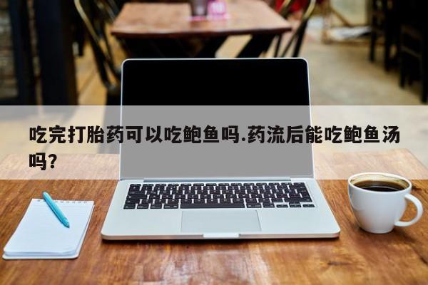 打胎药正品专卖微信吃完打胎药可以吃鲍鱼吗.药流后能吃鲍鱼汤吗？