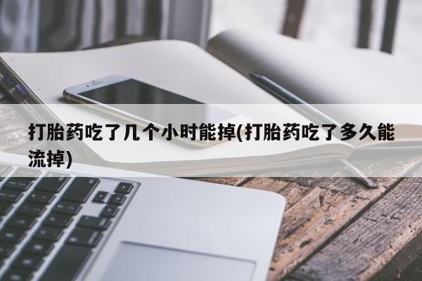 打胎药正品专卖微信打胎药吃了几个小时能掉(打胎药吃了多久能流掉)