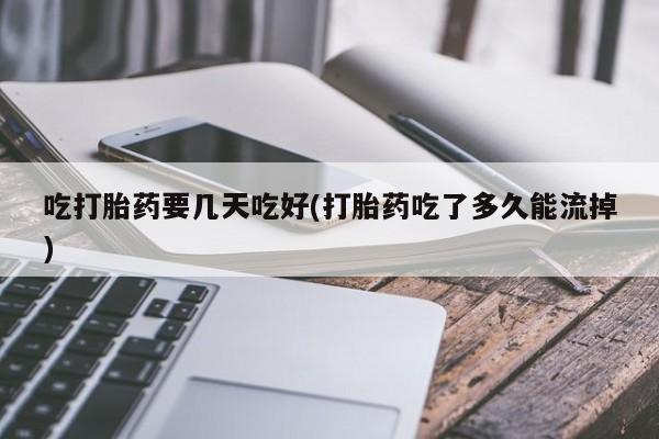 打胎药正品专卖微信吃打胎药要几天吃好(打胎药吃了多久能流掉)