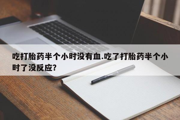 打胎药正品专卖微信吃打胎药半个小时没有血.吃了打胎药半个小时了没反应？