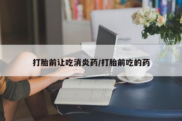 打胎药正品专卖微信打胎前让吃消炎药/打胎前吃的药