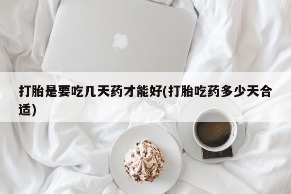 打胎药正品专卖微信打胎是要吃几天药才能好(打胎吃药多少天合适)