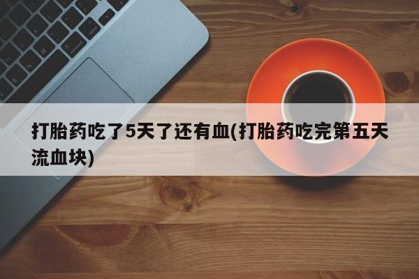 打胎药正品专卖微信打胎药吃了5天了还有血(打胎药吃完第五天流血块)