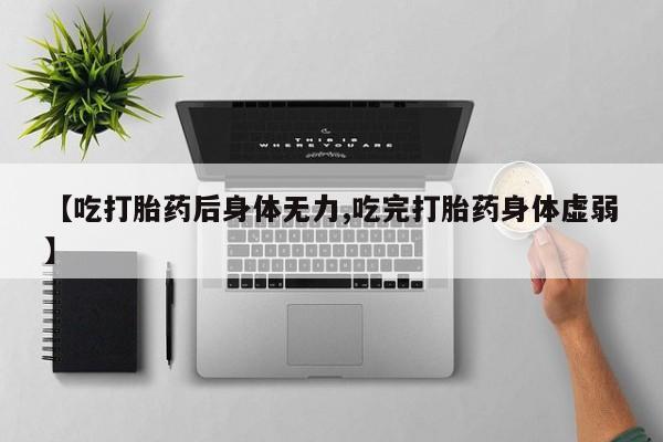 打胎药正品专卖微信【吃打胎药后身体无力,吃完打胎药身体虚弱】