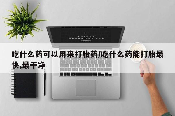 打胎药正品专卖微信吃什么药可以用来打胎药/吃什么药能打胎最快,最干净