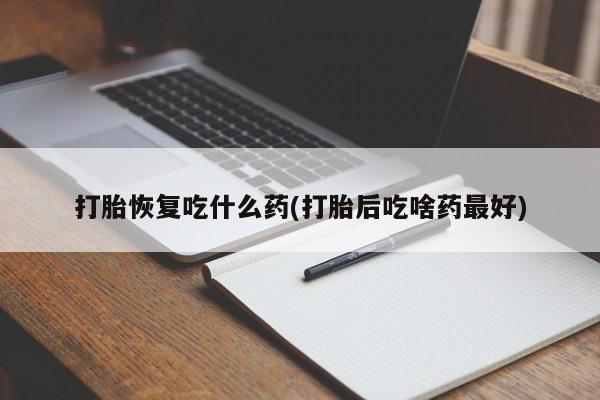打胎药正品专卖微信打胎恢复吃什么药(打胎后吃啥药最好)
