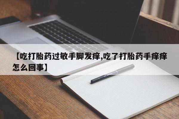 打胎药正品专卖微信【吃打胎药过敏手脚发痒,吃了打胎药手痒痒怎么回事】