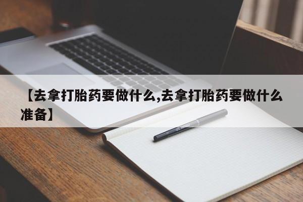 打胎药正品专卖微信【去拿打胎药要做什么,去拿打胎药要做什么准备】