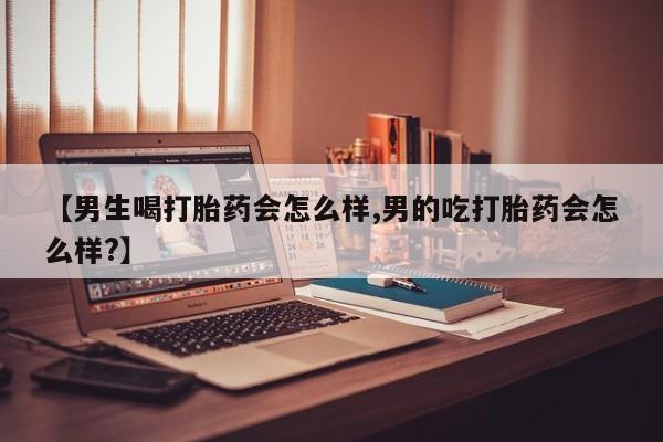 打胎药正品专卖微信【男生喝打胎药会怎么样,男的吃打胎药会怎么样?】