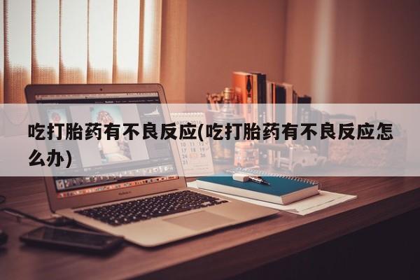 打胎药正品专卖微信吃打胎药有不良反应(吃打胎药有不良反应怎么办)