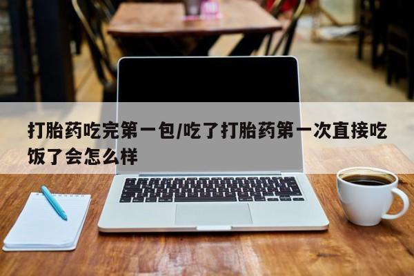 打胎药正品专卖微信打胎药吃完第一包/吃了打胎药第一次直接吃饭了会怎么样