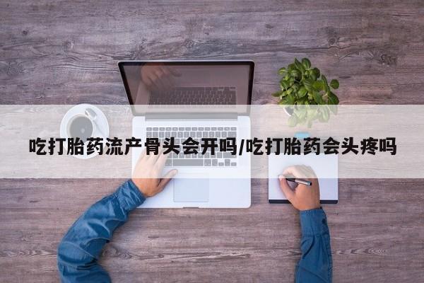 打胎药正品专卖微信吃打胎药流产骨头会开吗/吃打胎药会头疼吗