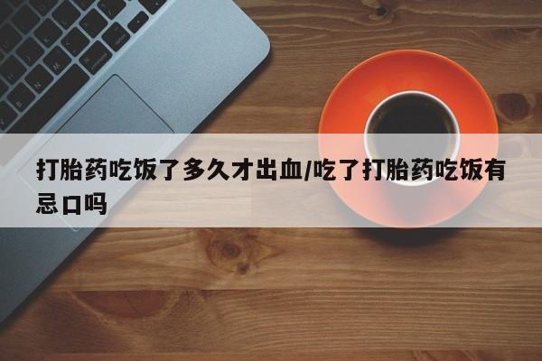 打胎药正品专卖微信打胎药吃饭了多久才出血/吃了打胎药吃饭有忌口吗