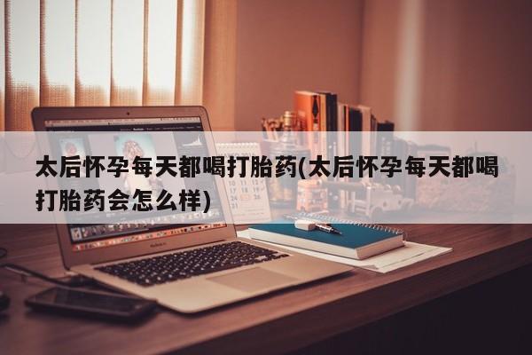 打胎药正品专卖微信太后怀孕每天都喝打胎药(太后怀孕每天都喝打胎药会怎么样)