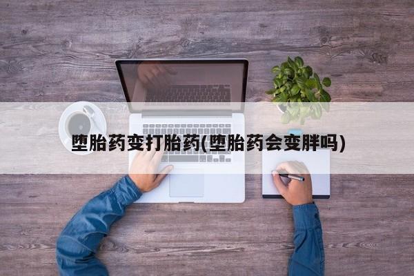 打胎药正品专卖微信堕胎药变打胎药(堕胎药会变胖吗)