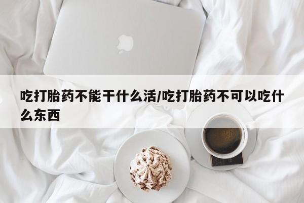 打胎药正品专卖微信吃打胎药不能干什么活/吃打胎药不可以吃什么东西