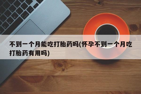 打胎药正品专卖微信不到一个月能吃打胎药吗(怀孕不到一个月吃打胎药有用吗)