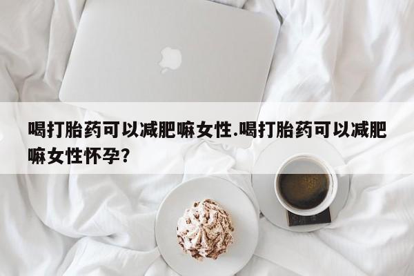 打胎药正品专卖微信喝打胎药可以减肥嘛女性.喝打胎药可以减肥嘛女性怀孕？