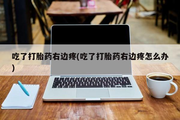 打胎药正品专卖微信吃了打胎药右边疼(吃了打胎药右边疼怎么办)