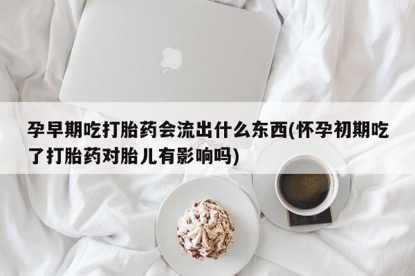 打胎药正品专卖微信孕早期吃打胎药会流出什么东西(怀孕初期吃了打胎药对胎儿有影响吗)