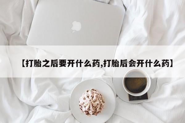 打胎药正品专卖微信【打胎之后要开什么药,打胎后会开什么药】