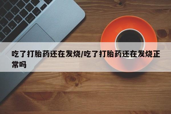 打胎药正品专卖微信吃了打胎药还在发烧/吃了打胎药还在发烧正常吗