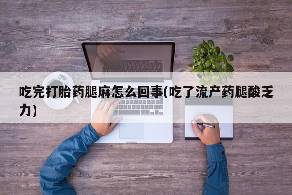 打胎药正品专卖微信吃完打胎药腿麻怎么回事(吃了流产药腿酸乏力)