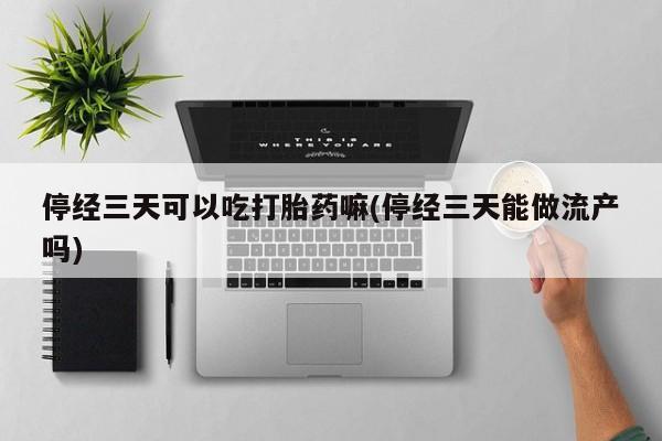 打胎药正品专卖微信停经三天可以吃打胎药嘛(停经三天能做流产吗)