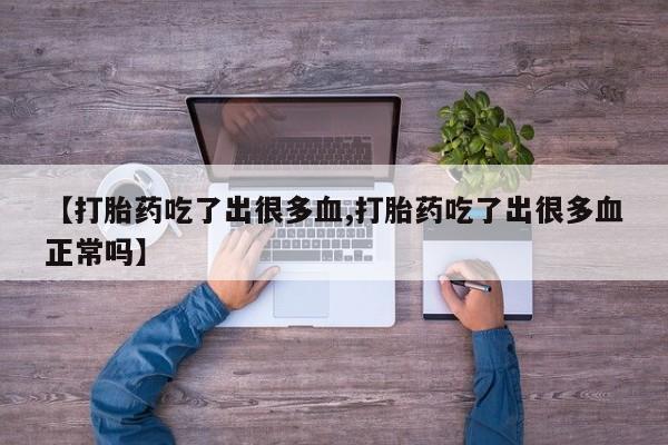 打胎药正品专卖微信【打胎药吃了出很多血,打胎药吃了出很多血正常吗】