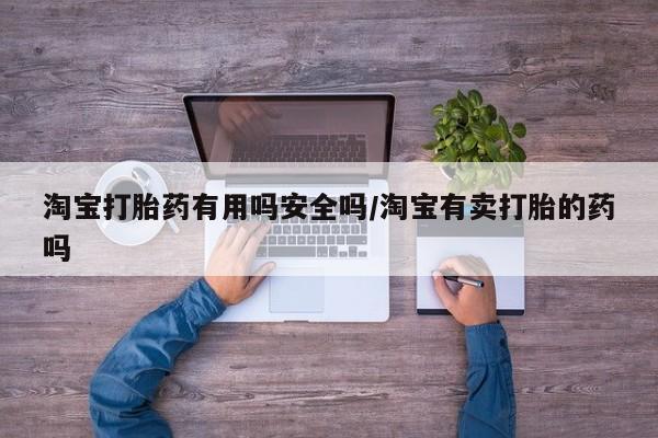 打胎药正品专卖微信淘宝打胎药有用吗安全吗/淘宝有卖打胎的药吗