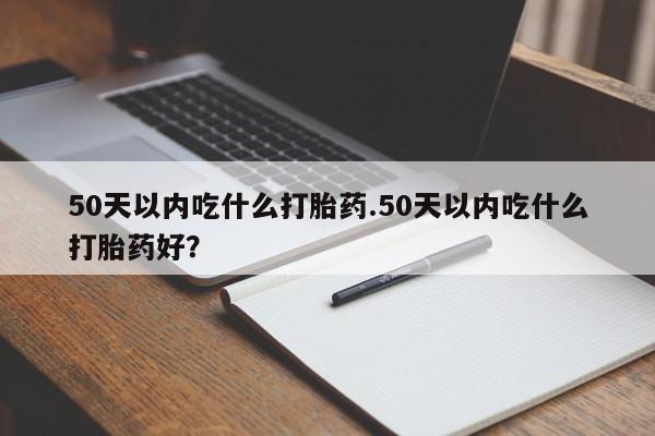 打胎药正品专卖微信50天以内吃什么打胎药.50天以内吃什么打胎药好？