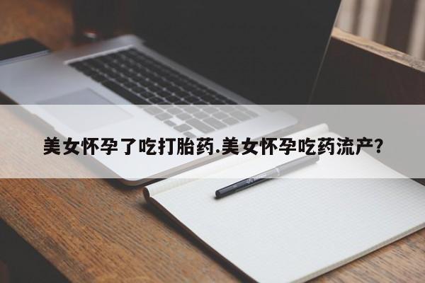 打胎药正品专卖微信美女怀孕了吃打胎药.美女怀孕吃药流产？
