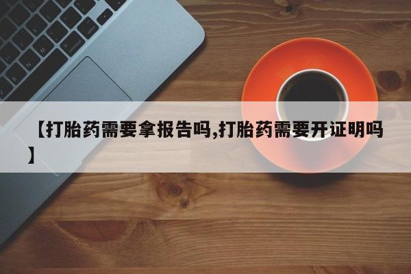 打胎药正品专卖微信【打胎药需要拿报告吗,打胎药需要开证明吗】