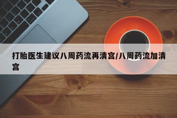 打胎药正品专卖微信打胎医生建议八周药流再清宫/八周药流加清宫