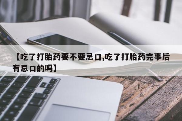 打胎药正品专卖微信【吃了打胎药要不要忌口,吃了打胎药完事后有忌口的吗】