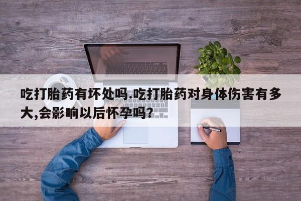 打胎药正品专卖微信吃打胎药有坏处吗.吃打胎药对身体伤害有多大,会影响以后怀孕吗？