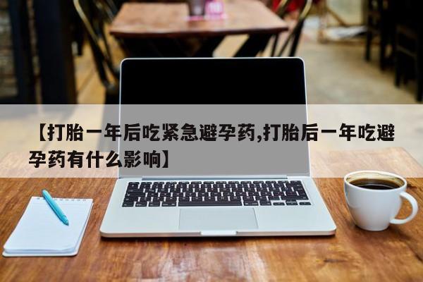 打胎药正品专卖微信【打胎一年后吃紧急避孕药,打胎后一年吃避孕药有什么影响】