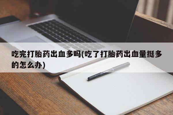 打胎药正品专卖微信吃完打胎药出血多吗(吃了打胎药出血量挺多的怎么办)
