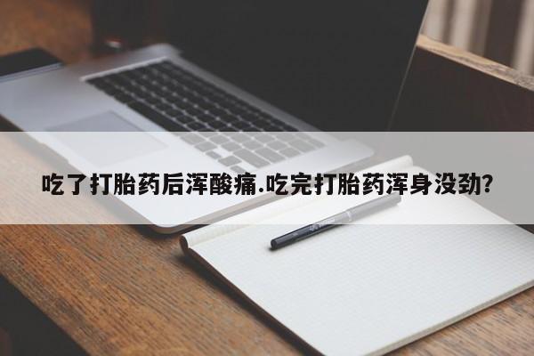 打胎药正品专卖微信吃了打胎药后浑酸痛.吃完打胎药浑身没劲？